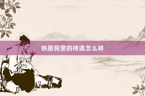 铁路民警的待遇怎么样