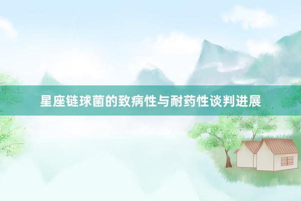 星座链球菌的致病性与耐药性谈判进展