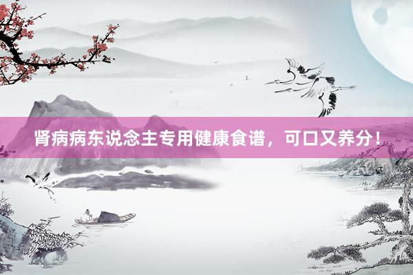 肾病病东说念主专用健康食谱，可口又养分！