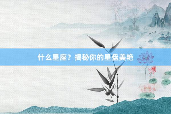 什么星座？揭秘你的星盘美艳