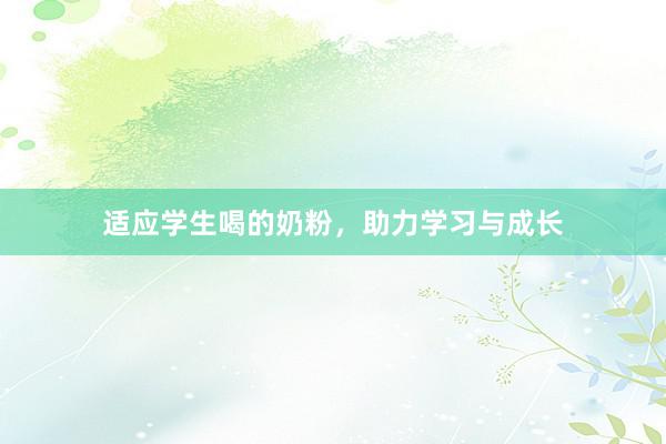 适应学生喝的奶粉，助力学习与成长