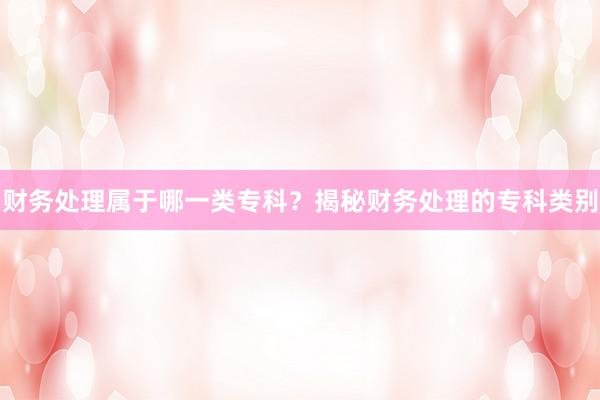 财务处理属于哪一类专科？揭秘财务处理的专科类别