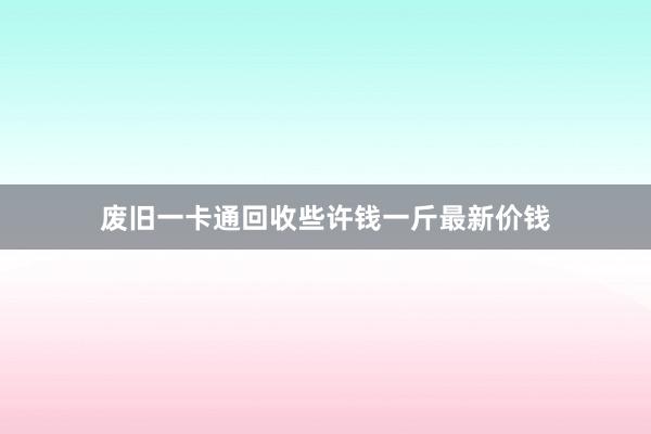 废旧一卡通回收些许钱一斤最新价钱
