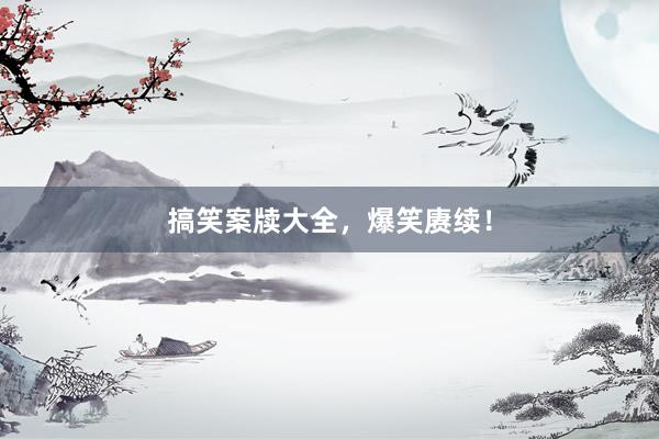 搞笑案牍大全，爆笑赓续！